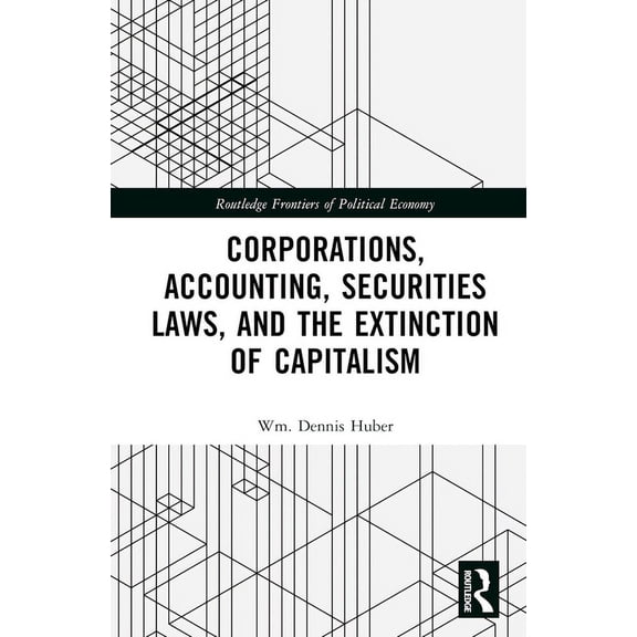 Routledge Frontiers of Political Economy Corporations, Accounting, Securities Laws, and the Extinction of Capitalism, (Hardcover)