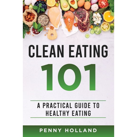 Clean Eating 101: A Practical Guide to Healthy Eating, (Paperback)