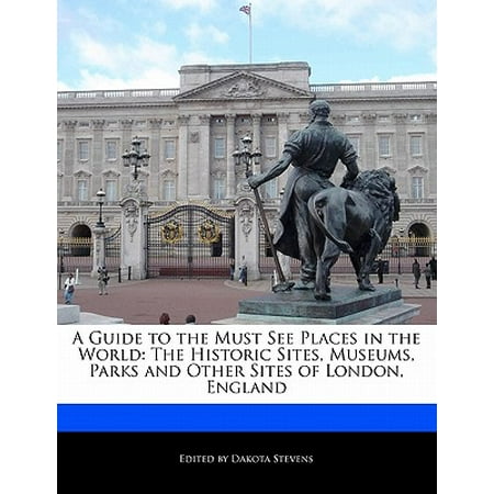 A Guide to the Must See Places in the World : The Historic Sites, Museums, Parks and Other Sites of London, (Best Sites To See In England)