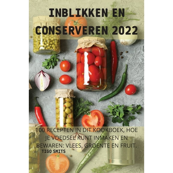 Inblikken En Conserveren 2022: 100 Recepten in Dit Kookboek, Hoe Je Voedsel Kunt Inmaken En Bewaren: Vlees, Groente En F, (Paperback)