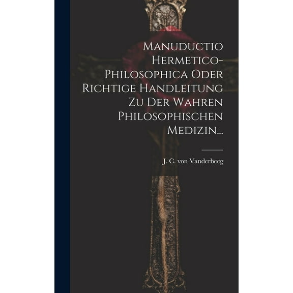 Manuductio Hermetico-philosophica Oder Richtige Handleitung Zu Der Wahren Philosophischen Medizin..., (Hardcover)
