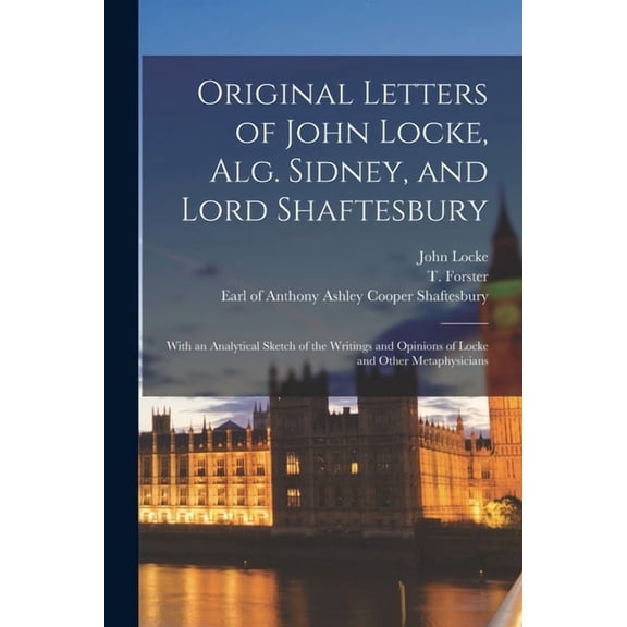 Original Letters of John Locke, Alg. Sidney, and Lord Shaftesbury : With an Analytical Sketch of the Writings and Opinions of Locke and Other Metaphysicians (Paperback)