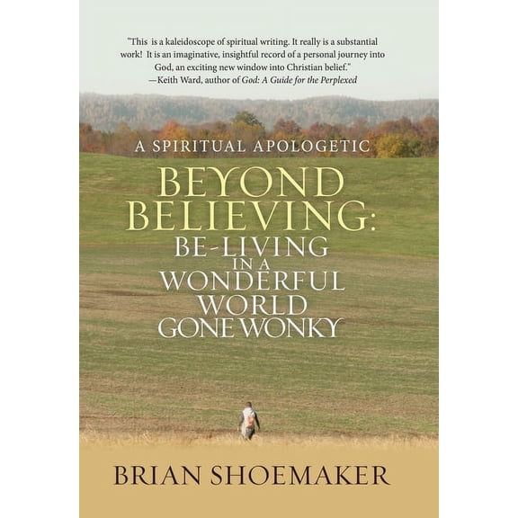 Beyond Believing : Be-living in a Wonderful World Gone Wonky: a Spiritual Apologetic