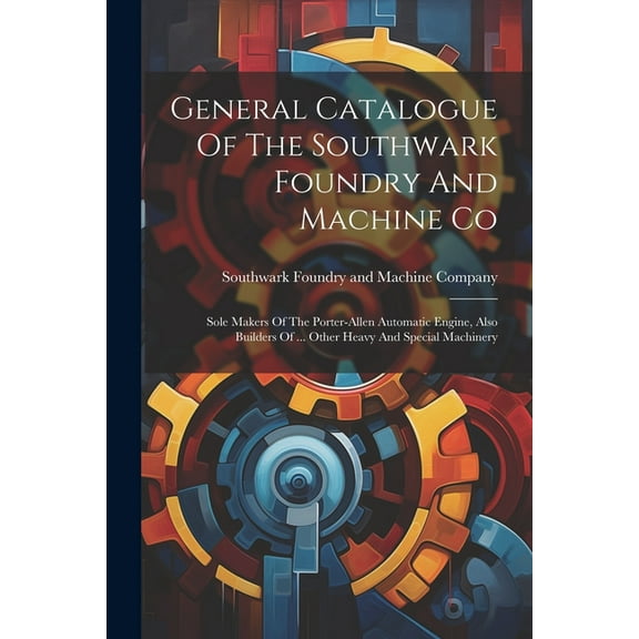 General Catalogue Of The Southwark Foundry And Machine Co: Sole Makers Of The Porter-allen Automatic Engine, Also Builders Of ... Other Heavy And Special Machinery (Paperback)