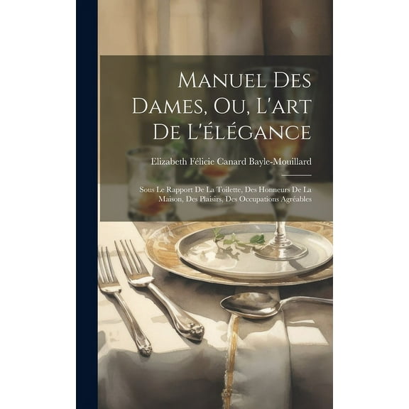 Manuel Des Dames, Ou, L'art De L'élégance: Sous Le Rapport De La Toilette, Des Honneurs De La Maison, Des Plaisirs, Des Occupations Agréables (Hardcover)