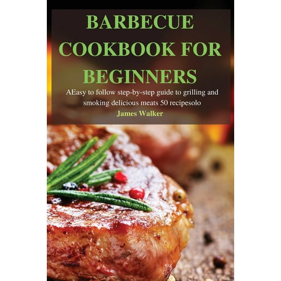 Barbecue Cookbook for Beginners: Easy to follow step-by-step guide to grilling and smoking delicious meats 50 recipes, (Paperback)