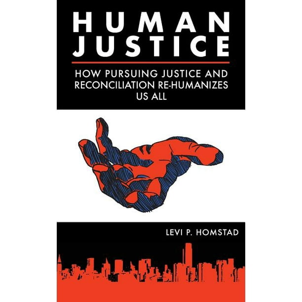 Human Justice How Pursuing Justice and Reconciliation Rehumanizes Us All (formerly A