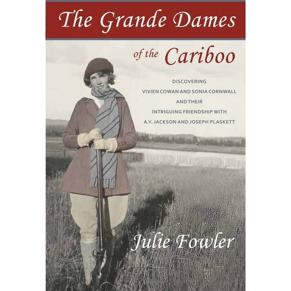 The Grande Dames of the Cariboo : Discovering Vivien Cowan and Sonia Cornwall and their intriguing friendship with A.Y. Jackson and Joe Plaskett (Paperback)