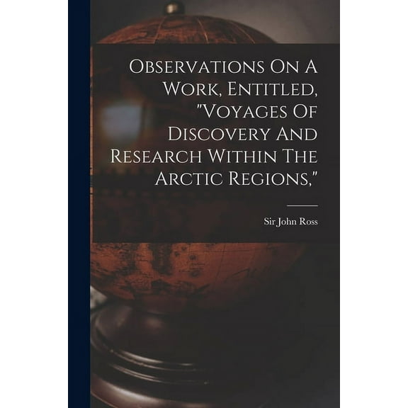 Observations On A Work, Entitled, "voyages Of Discovery And Research Within The Arctic Regions," (Paperback)