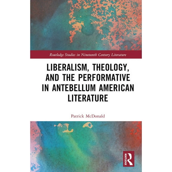 Routledge Studies in Nineteenth Century Liberalism, Theology, and the Performative in Antebellum American Literature, (Hardcover)