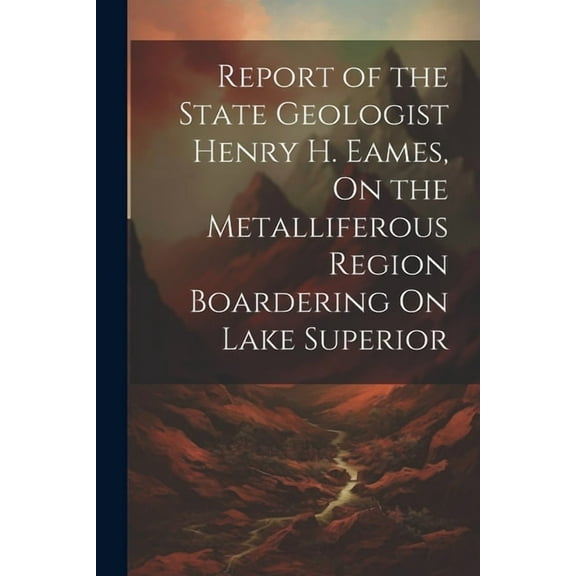 Report of the State Geologist Henry H. Eames, On the Metalliferous Region Boardering On Lake Superior (Paperback)