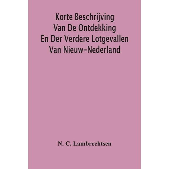 Korte Beschrijving Van De Ontdekking En Der Verdere Lotgevallen Van Nieuw-Nederland, Weleer Eene Volkplanting Van Het Ge, (Paperback)