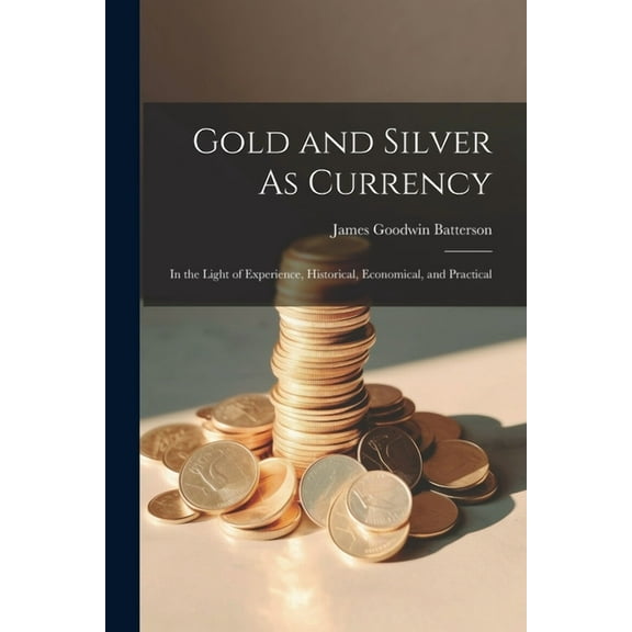 Gold and Silver As Currency: In the Light of Experience, Historical, Economical, and Practical (Paperback)