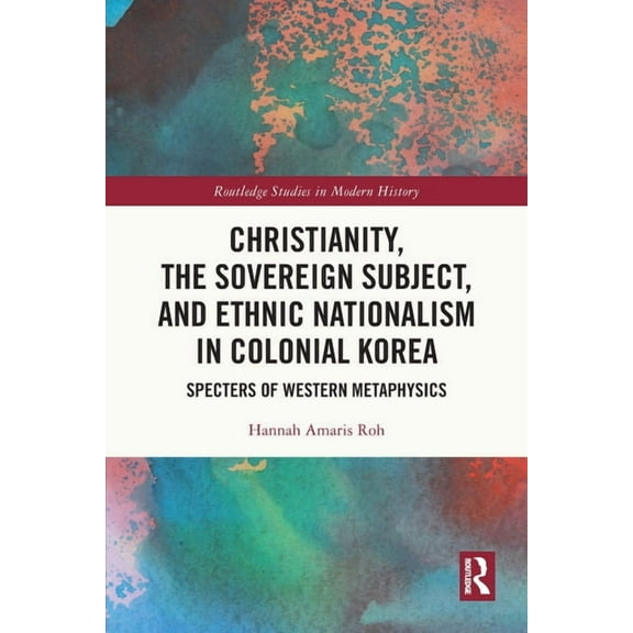 Routledge Studies in Modern History Christianity, the Sovereign Subject, and Ethnic Nationalism in Colonial Korea: Specters of Western Metaphysics, (Paperback)