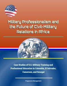 military professionalism and the future of civil military relations in africa case studies of u s military training and professional education in professionalism training