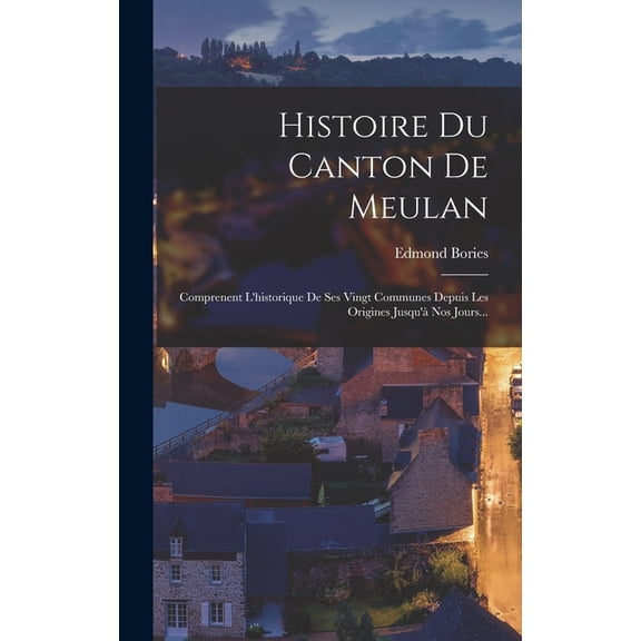 Histoire Du Canton De Meulan: Comprenent L'historique De Ses Vingt Communes Depuis Les Origines Jusqu'Ã Nos Jo, (Hardcover)