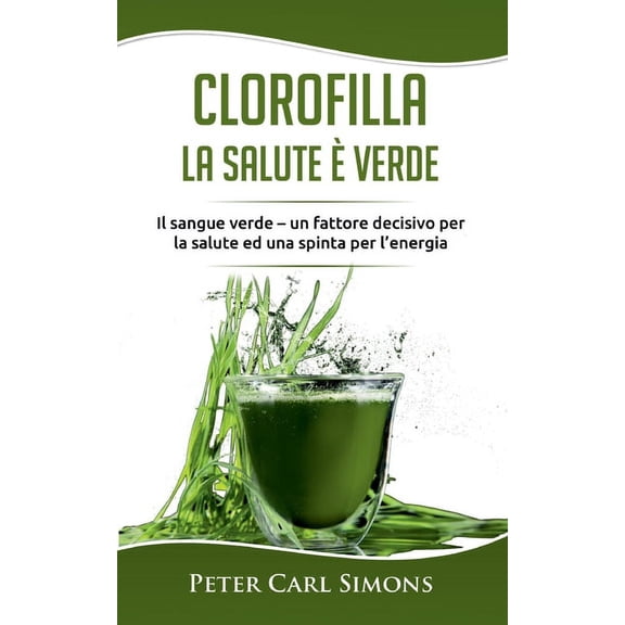 Clorofilla - La Salute Ã¨ Verde: Il sangue verde - un fattore decisivo per la salute ed una spinta per l'energia, (Paperback)