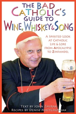 Bad Catholic's guides: The Bad Catholic's Guide to Wine, Whiskey, & Song : A Spirited Look at Catholic Life & Lore from the Apocalypse to Zinfandel (Paperback)