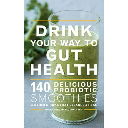 Drink Your Way to Gut Health : 140 Delicious Probiotic Smoothies & Other Drinks that Cleanse & (Best Way To Heal Gut)