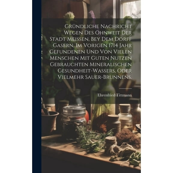 Gründliche Nachricht wegen des ohnweit der Stadt Meissen, bey dem Dorff Gasern, im vorigen 1714 Jahr gefundenen und von vielen Menschen mit guten Nutzen gebrauchten Mineralischen Gesundheit-Wassers, o