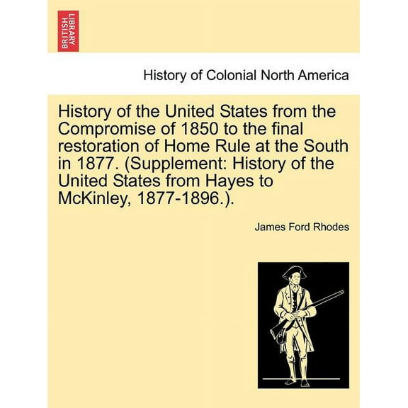 History of the United States from the Compromise of 1850 to the final restoration of Home Rule at the South in 1877. (Supplement: History of the United States from Hayes to McKinley, 1877-1896.). VOL.