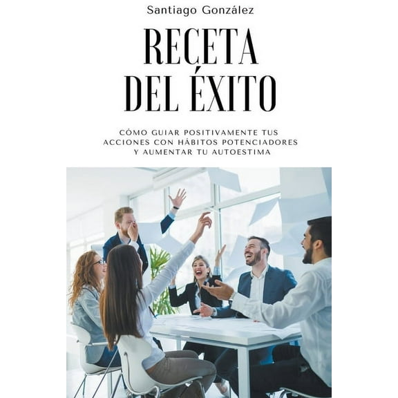 Receta del Ã©xito: CÃ³mo guiar positivamente tus acciones con hÃ¡bitos potenciadores y aumentar tu autoestima, (Paperback)