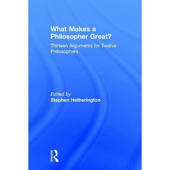 What Makes a Philosopher Great?: Thirteen Arguments for Twelve Philosophers, (Hardcover)