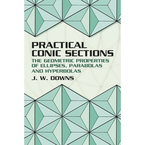 Dover Books on Mathematics Practical Conic Sections: The Geometric Properties of Ellipses, Parabolas and Hyperbolas, (Paperback)