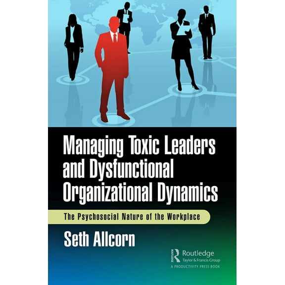 Managing Toxic Leaders and Dysfunctional Organizational Dynamics: The Psychosocial Nature of the Workplace, (Paperback)
