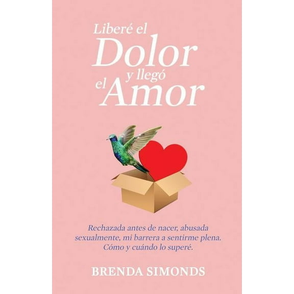 Libere el Dolor y Llego el Amor: rechazada antes de nacer, abusada sexualmente, mi barrera a sentirme plena. como y cuando lo supere. (Paperback)