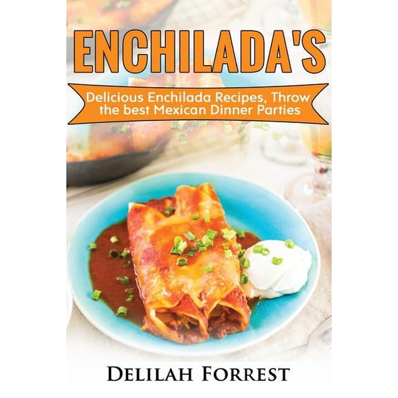 Enchilada Recipes: Cook Delicious Enchilada Recipes From Home, Throw Great Mexican Dinner Parties, Impress Your Guests With Yummy Mexican Food, With Healthy And Clean, Authentic Mexican Food. (Paperba