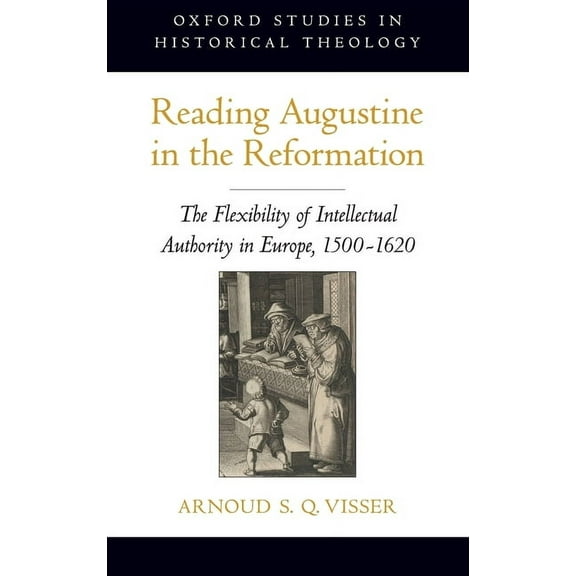 Oxford Studies in Historical Theology Reading Augustine in the Reformation: The Flexibility of Intellectual Authority in Europe, 1500-1620, (Hardcover)