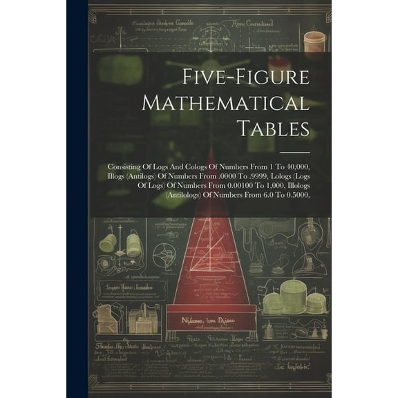 Five-figure Mathematical Tables: Consisting Of Logs And Cologs Of Numbers From 1 To 40,000, Illogs (antilogs) Of Numbers From .0000 To .9999, Lologs (logs Of Logs) Of Numbers From 0.00100 To 1,000, Il