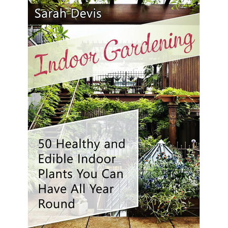 Indoor Gardening: 50 Healthy and Edible Indoor Plants You can Have All Year Round -