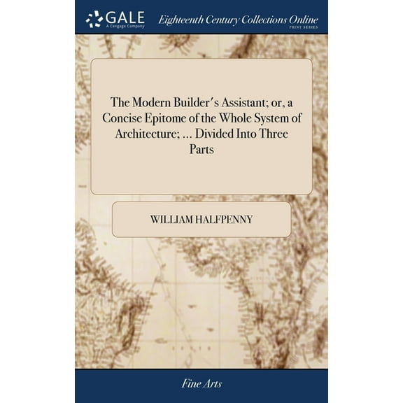 The Modern Builder's Assistant; or, a Concise Epitome of the Whole System of Architecture; ... Divided Into Three Parts, (Hardcover)