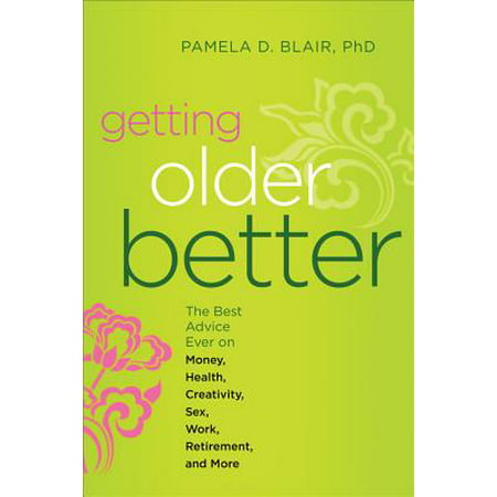 Getting Older Better : The Best Advice Ever on Money, Health, Creativity, Sex, Work, Retirement, and