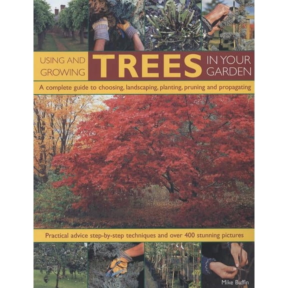 Using and Growing Trees in Your Garden: A Complete Guide to Choosing, Landscaping, Planting, Pruning and Propagating: Practical Advice, Step-By-Step Techniques and Over 400 Stunning Pictures (Paperbac