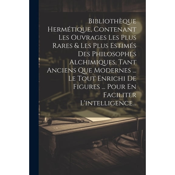 Bibliothèque Hermétique, Contenant Les Ouvrages Les Plus Rares & Les Plus Estimés Des Philosophes Alchimiques, Tant Anciens Que Modernes ... Le Tout Enrichi De Figures ... Pour En Faciliter L'intellig