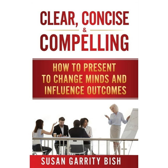 Clear, Concise & Compelling: How to Present to Change Minds and Influence Outcomes (Paperback) by Susan Garrity Bish