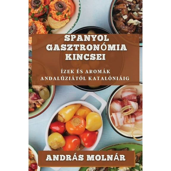 Spanyol GasztronÃ³mia Kincsei: Ãzek Ãs AromÃ¡k AndalÃºziÃ¡tÃ³l KatalÃ³niÃ¡ig, (Paperback)