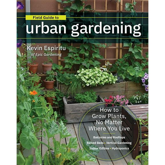 Field Guide to Urban Gardening: How to Grow Plants, No Matter Where You Live: Raised Beds - Vertical Gardening - Indoor , (Paperback)