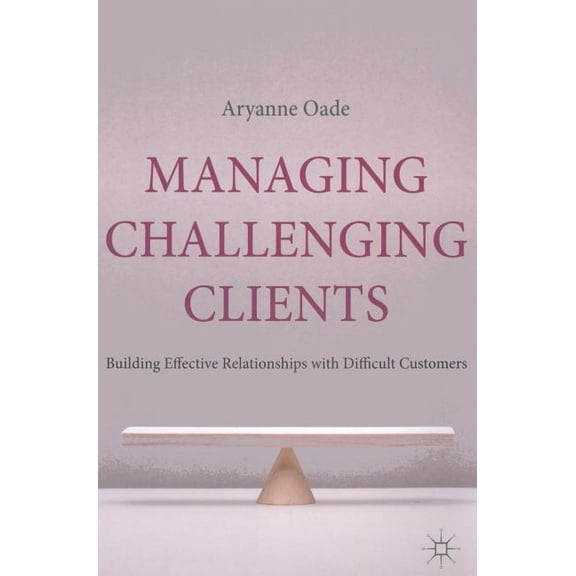Managing Challenging Clients: Building Effective Relationships with Difficult Customers, (Hardcover)