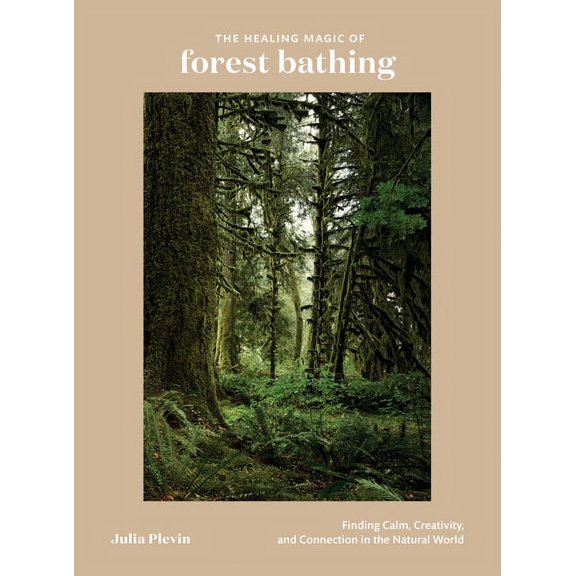 The Healing Magic of Forest Bathing: Finding Calm, Creativity, and Connection in the Natural World, (Hardcover)