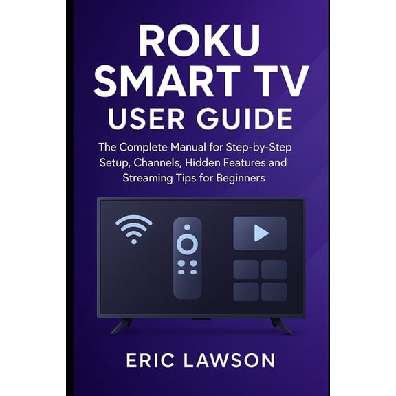 Roku Smart TV User Guide: The Complete Manual for Step-by Step Setup, Channels, Hidden Features and Streaming Tips for B, (Paperback)