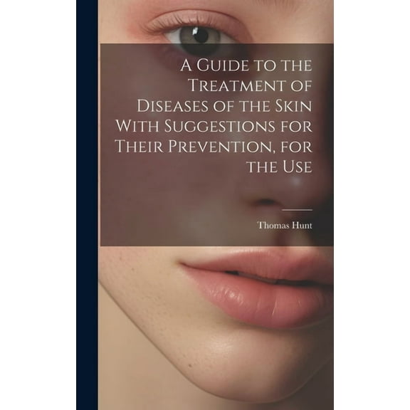 A Guide to the Treatment of Diseases of the Skin With Suggestions for Their Prevention, for the Use (Hardcover)