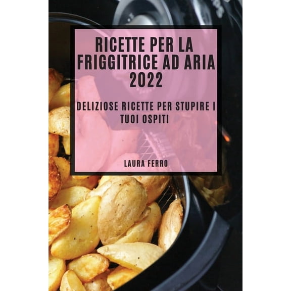 Ricette Per La Friggitrice AD Aria 2022: Deliziose Ricette Per Stupire I Tuoi Ospiti, (Paperback)