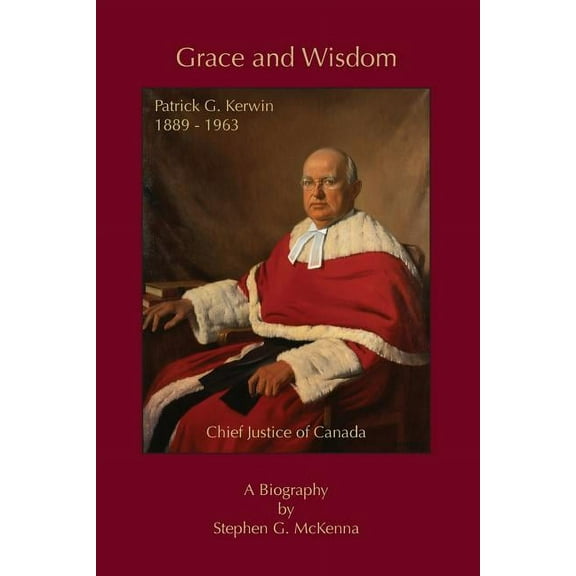 Grace and Wisdom: Patrick G. Kerwin 1889 - 1963, Chief Justice of Canada, (Paperback)