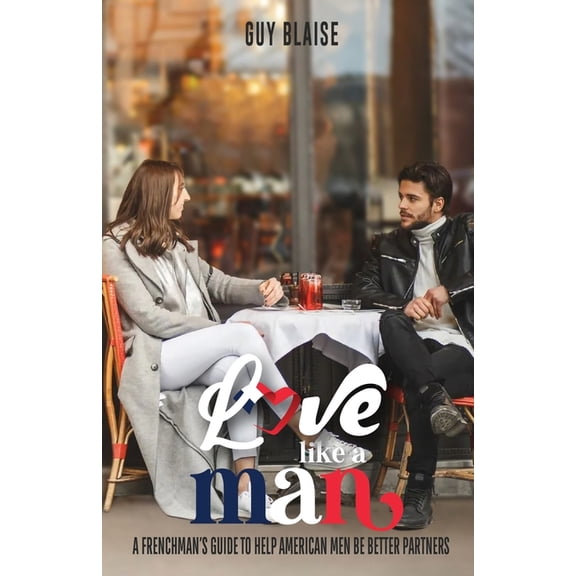 Love Like a Man: A Frenchman's Guide to Help American Men Be Better Partners, (Paperback)