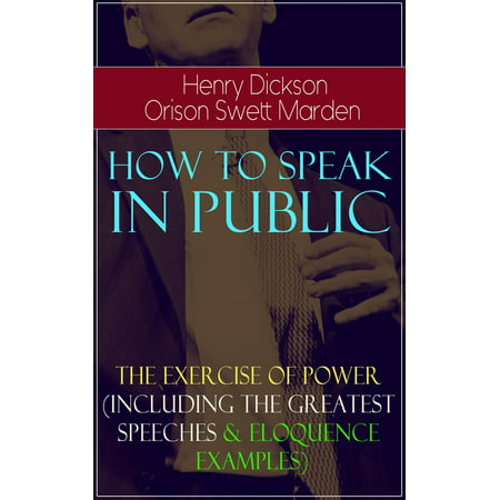 How To Speak In Public - The Exercise of Power (Including Greatest Speeches and Eloquence Examples) -