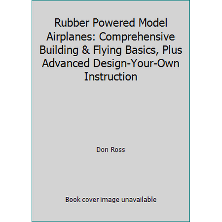 Rubber Powered Model Airplanes: Comprehensive Building & Flying Basics, Plus Advanced Design-Your-Own Instruction [Paperback - Used]